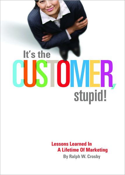 It's The Customer, Stupid! Lessons Learned In A Lifetime of Marketing