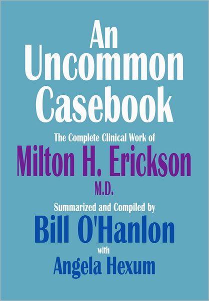 An Uncommon Casebook: The Complete Clinical Work of Milton H. Erickson, M.D.
