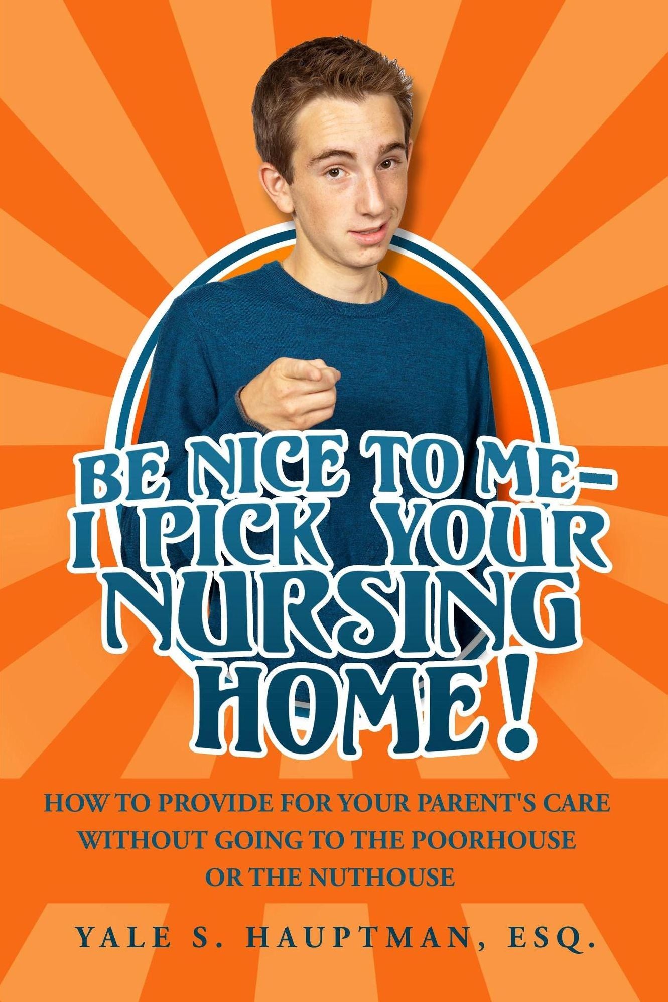 Be Nice to Me-I Pick Your Nursing Home! How to Provide for Your Parent's Care without Going to the Poorhouse or the Nuthouse