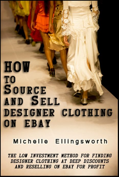 How to Source and Sell Designer Clothing on eBay: The Low Investment Method for Finding Designer Clothing at Deep Discounts and Reselling on eBay for Profit