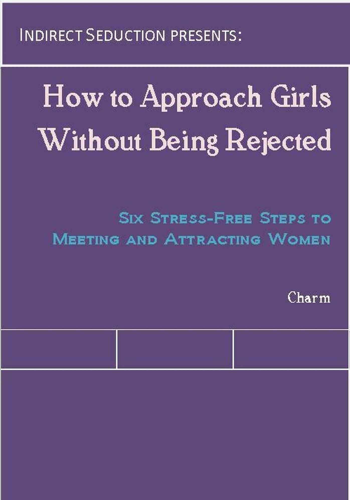 How to Approach Girls Without Being Rejected: Six Stress-Free Steps to Meeting and Attracting Women