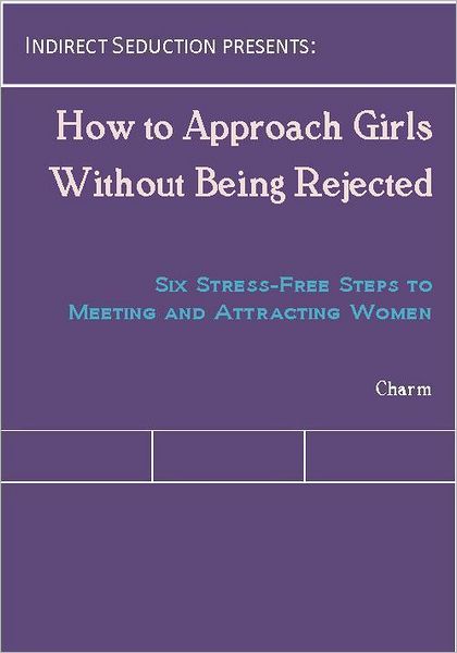 How to Approach Girls Without Being Rejected: Six Stress-Free Steps to Meeting and Attracting Women