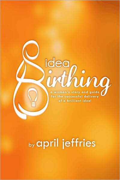 Idea Birthing (A Woman's Story and Guide to the Successful Delivery of a Brilliant Idea!)
