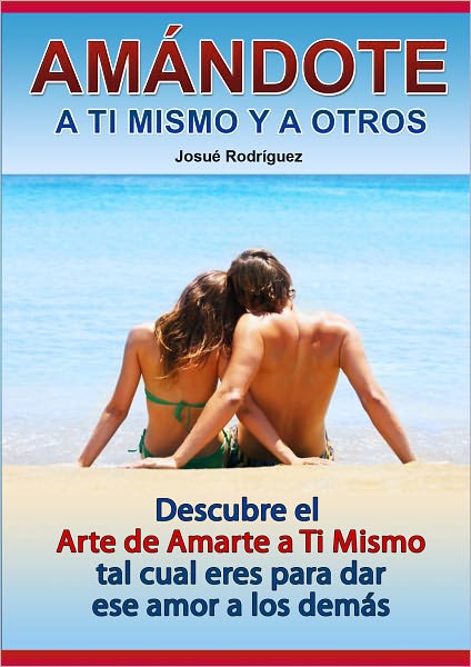 Amándote a Ti Mismo y a Los Demás: Descubre al arte de amarte a ti mismo tal cual eres para dar ese amor a los demás