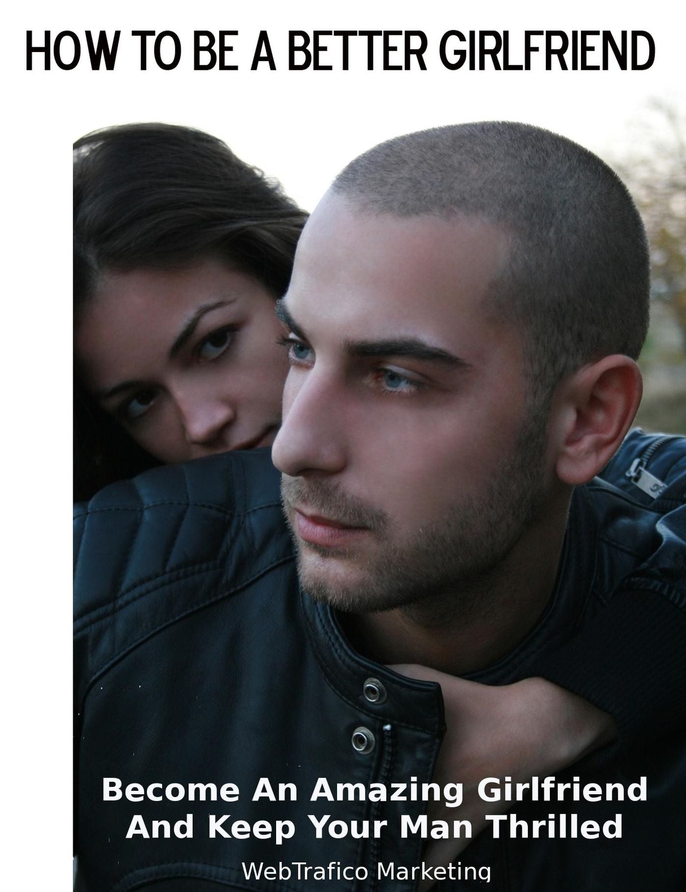 How To Be A Better Girlfriend: Become an Amazing Girlfriend and Keep Your Man Thrilled