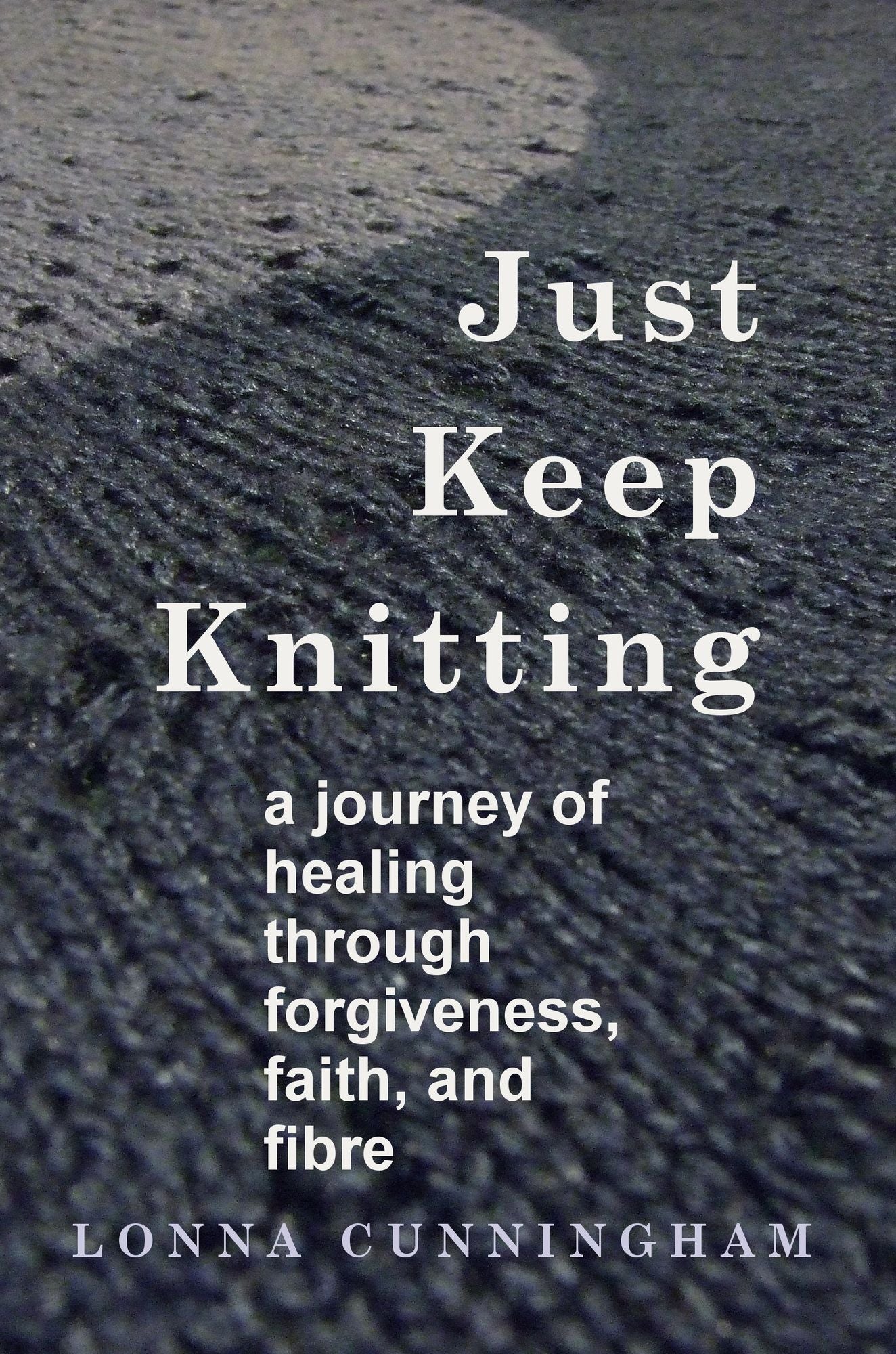 Just Keep Knitting: a journey of healing through forgiveness, faith, and fibre