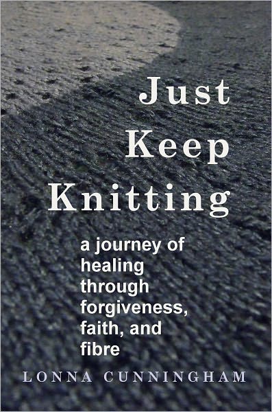 Just Keep Knitting: a journey of healing through forgiveness, faith, and fibre
