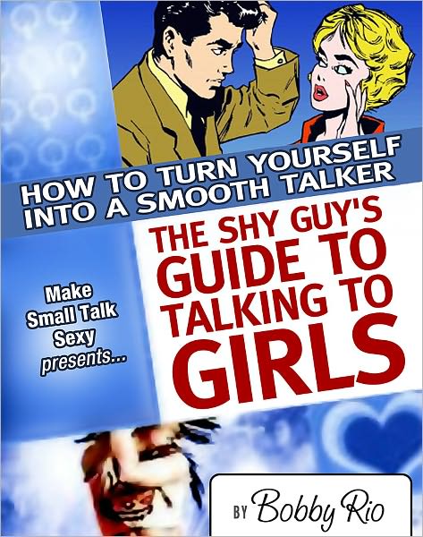 The Shy Guy's Guide to Talking to Girls: How to Turn Yourself into a Smooth Talker