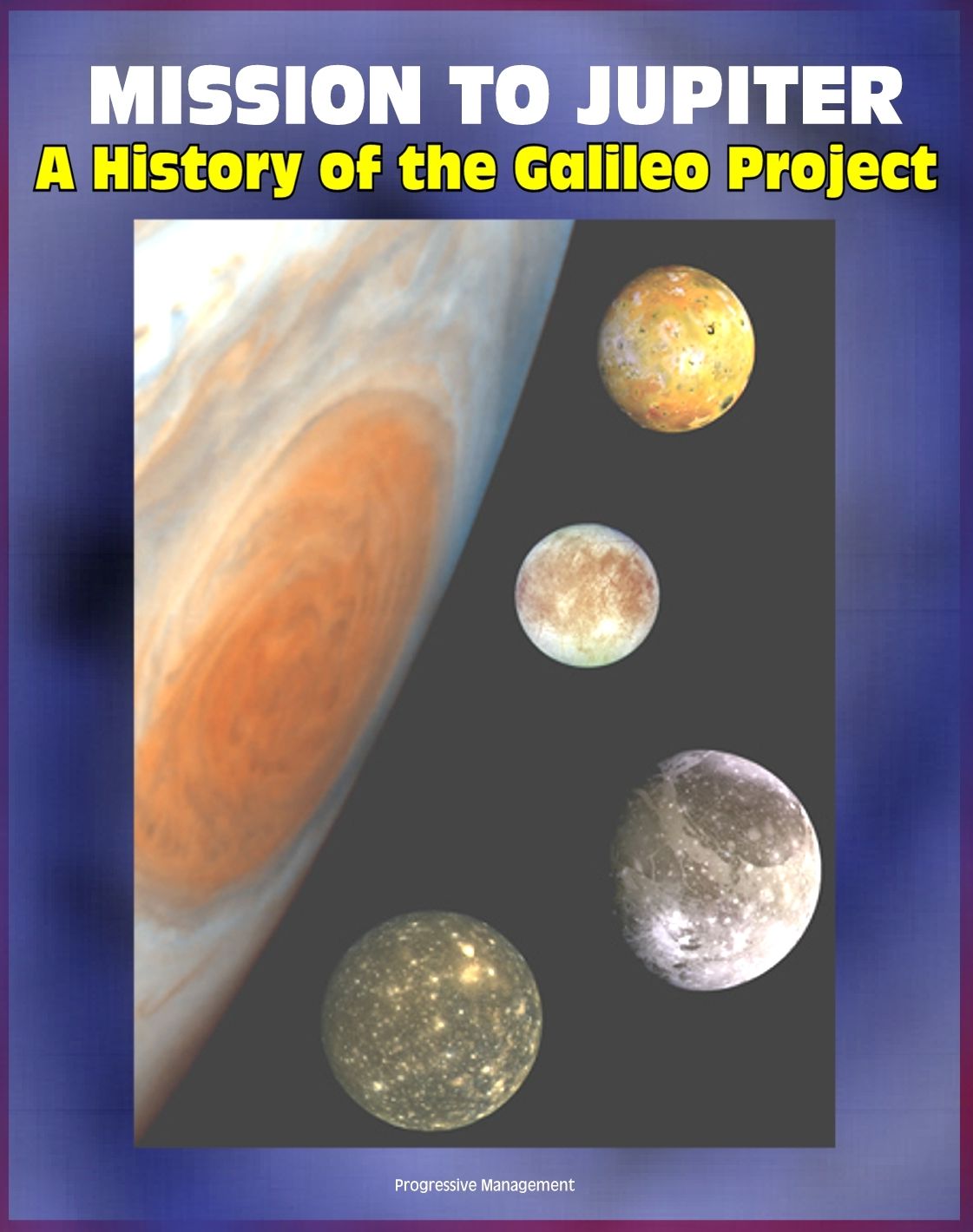 Mission to Jupiter: A History of the Galileo Project - Comprehensive History of the Epic Exploration of Jupiter and its Moons, Io, Europa, Callisto, Failures and Triumphs (NASA SP-2007-4231)