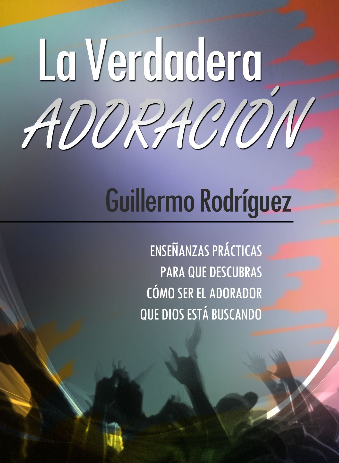 La Verdadera Adoración: Enseñanzas prácticas para que descubras cómo ser el adorador que Dios está buscando