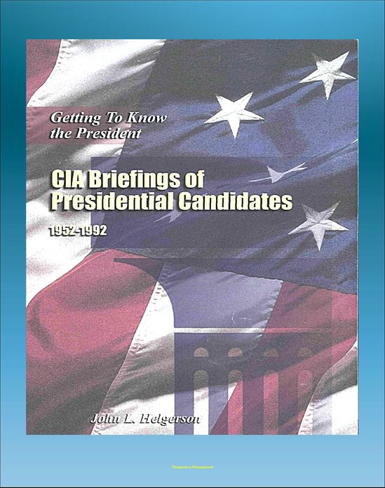 Getting To Know the President: CIA Briefings of Presidential Candidates, 1952-1992 - Truman, Eisenhower, Kennedy, Johnson, Nixon, Ford, Carter, Reagan, Bush, Clinton