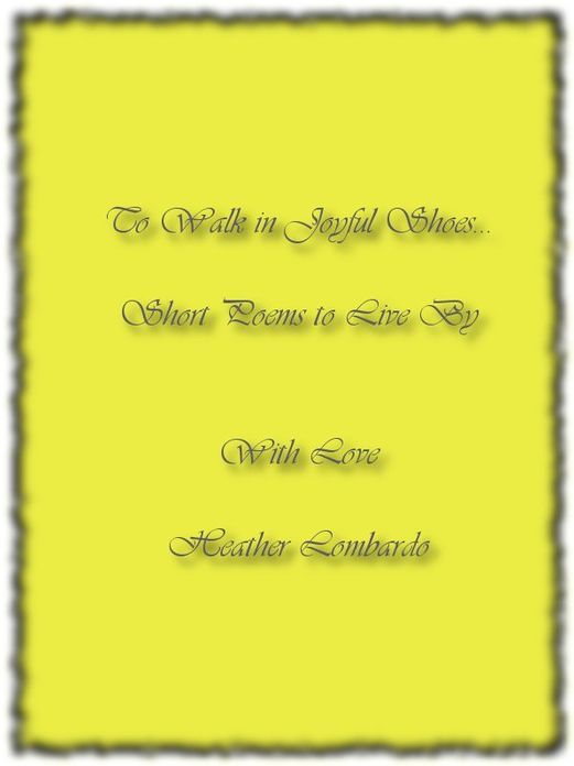 To Walk in Joyful Shoes... Short Poems to Live By With Love Heather Lombardo