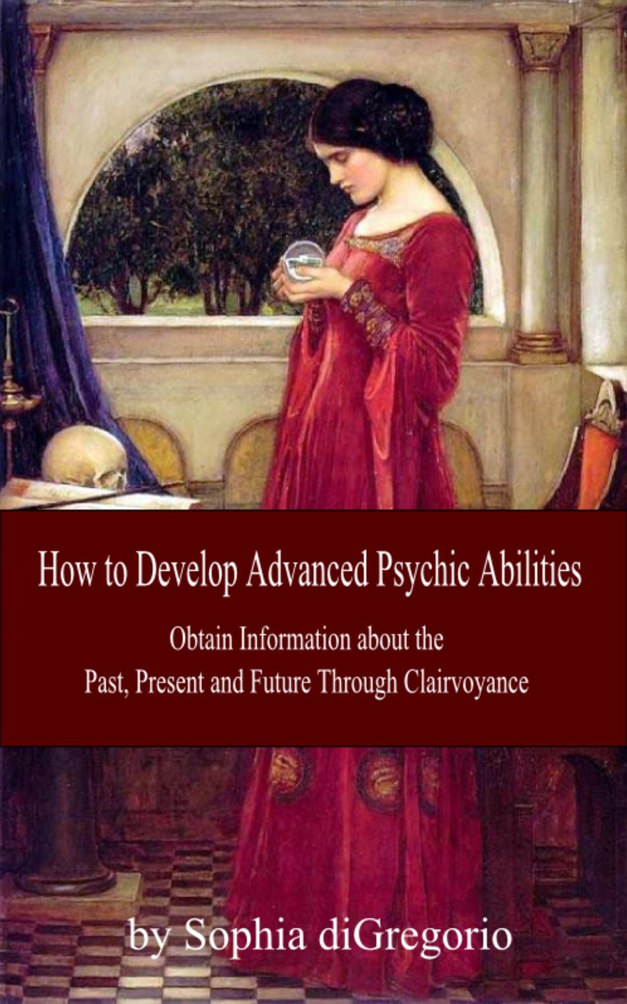 How to Develop Advanced Psychic Abilities: Obtain Information about the Past, Present and Future Through Clairvoyance