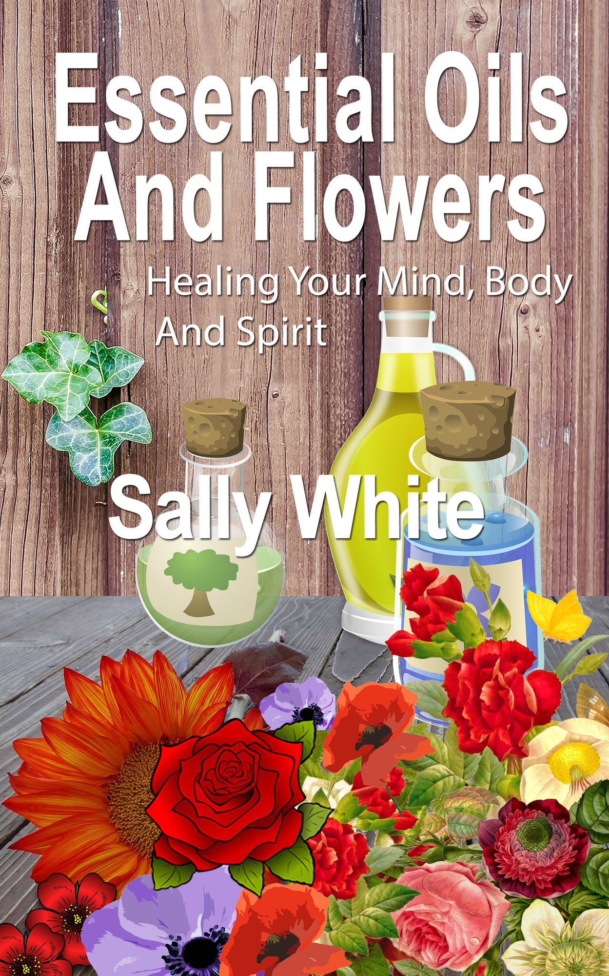 Essential Oils And Flowers: Healing Your Mind, Body And Spirit