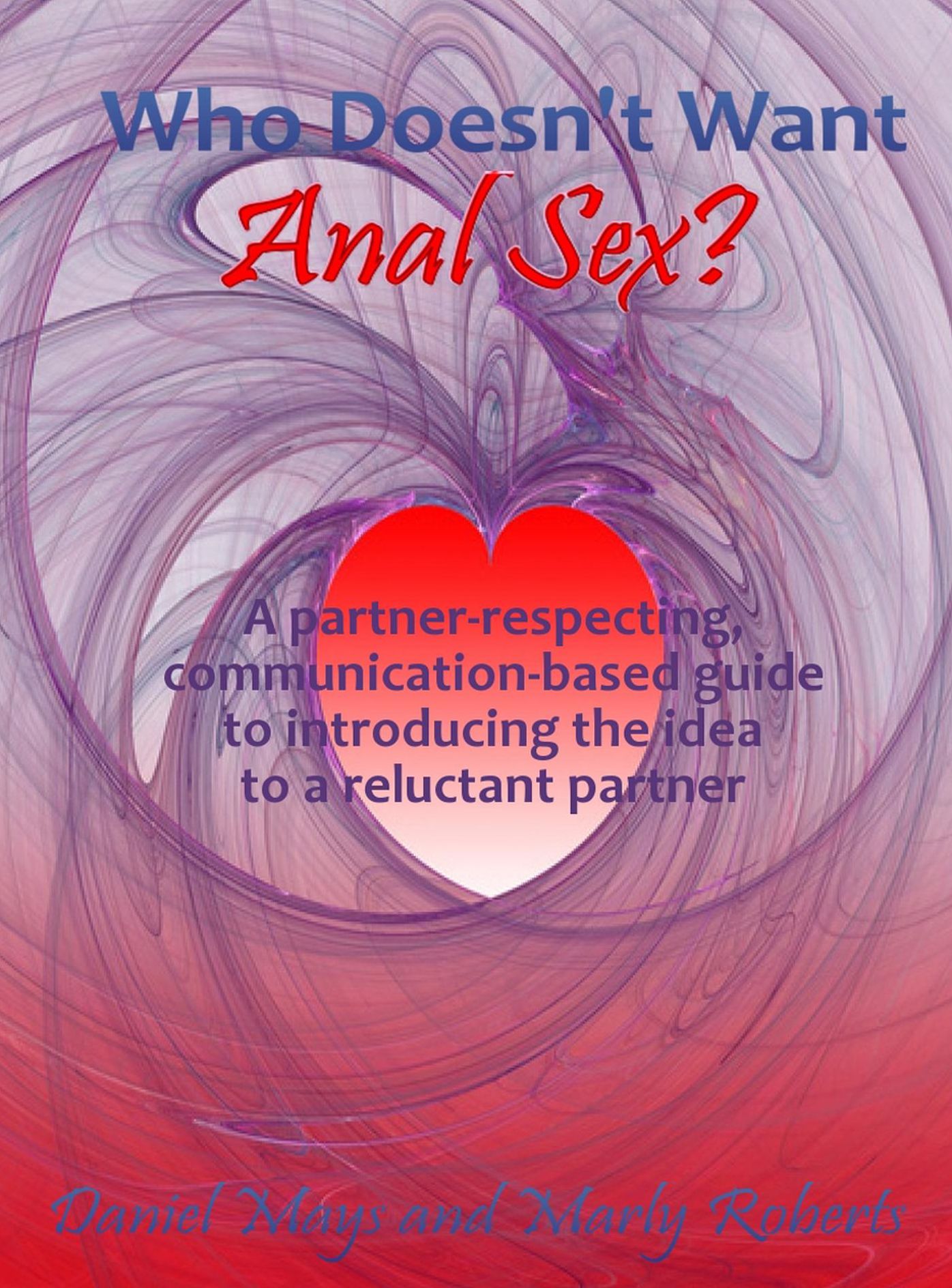 Who Doesn't Want Anal Sex?: A Partner-Respecting, Communication-Based Guide to Introducing the Idea to a Reluctant Partner