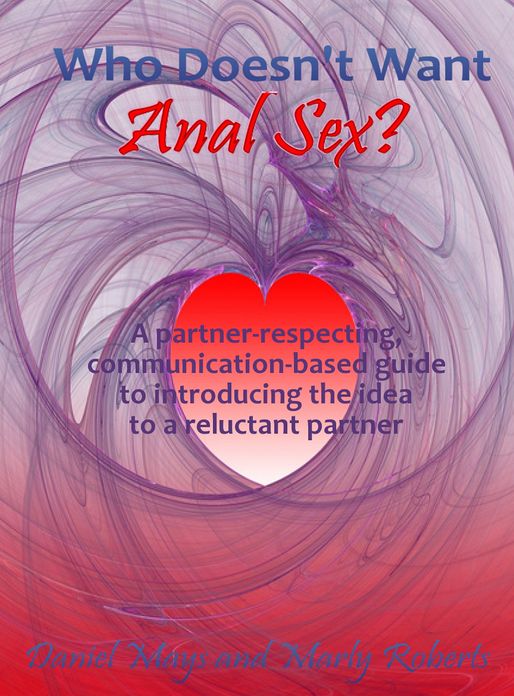 Who Doesn't Want Anal Sex?: A Partner-Respecting, Communication-Based Guide to Introducing the Idea to a Reluctant Partner