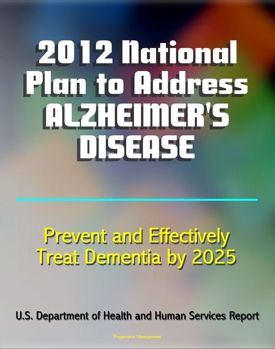 2012 National Plan to Address Alzheimer's Disease (AD): Research, Education, Public-Private Partnerships, Prevent and Effectively Treat Alzheimer's Disease (Dementia) by 2025