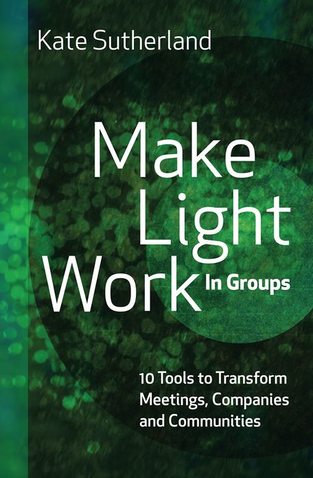 Make Light Work in Groups: 10 Tools to Transform Meetings, Companies and Communities