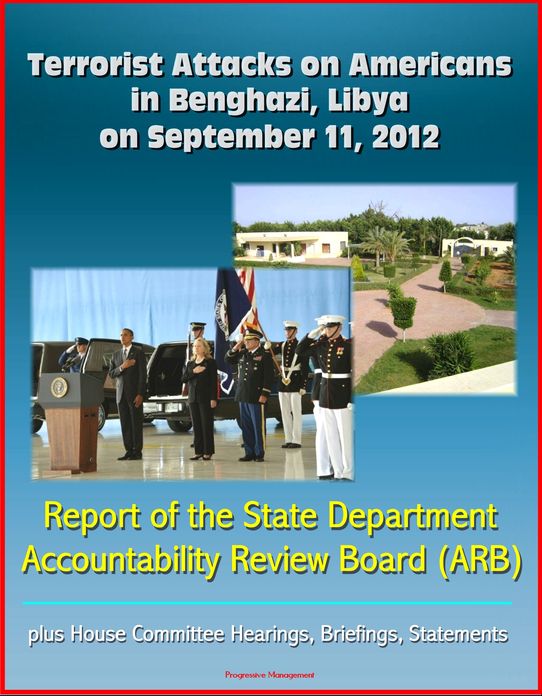 Terrorist Attacks on Americans in Benghazi, Libya on September 11, 2012: Report of the State Department Accountability Review Board (ARB), plus House Committee Hearings, Briefings, Statements
