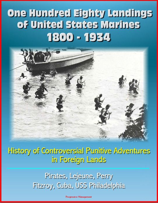 One Hundred Eighty Landings of United States Marines 1800: 1934: History of Controversial Punitive Adventures in Foreign Lands, Pirates, Lejeune, Perry, Fitzroy, Cuba, USS Philadelphia