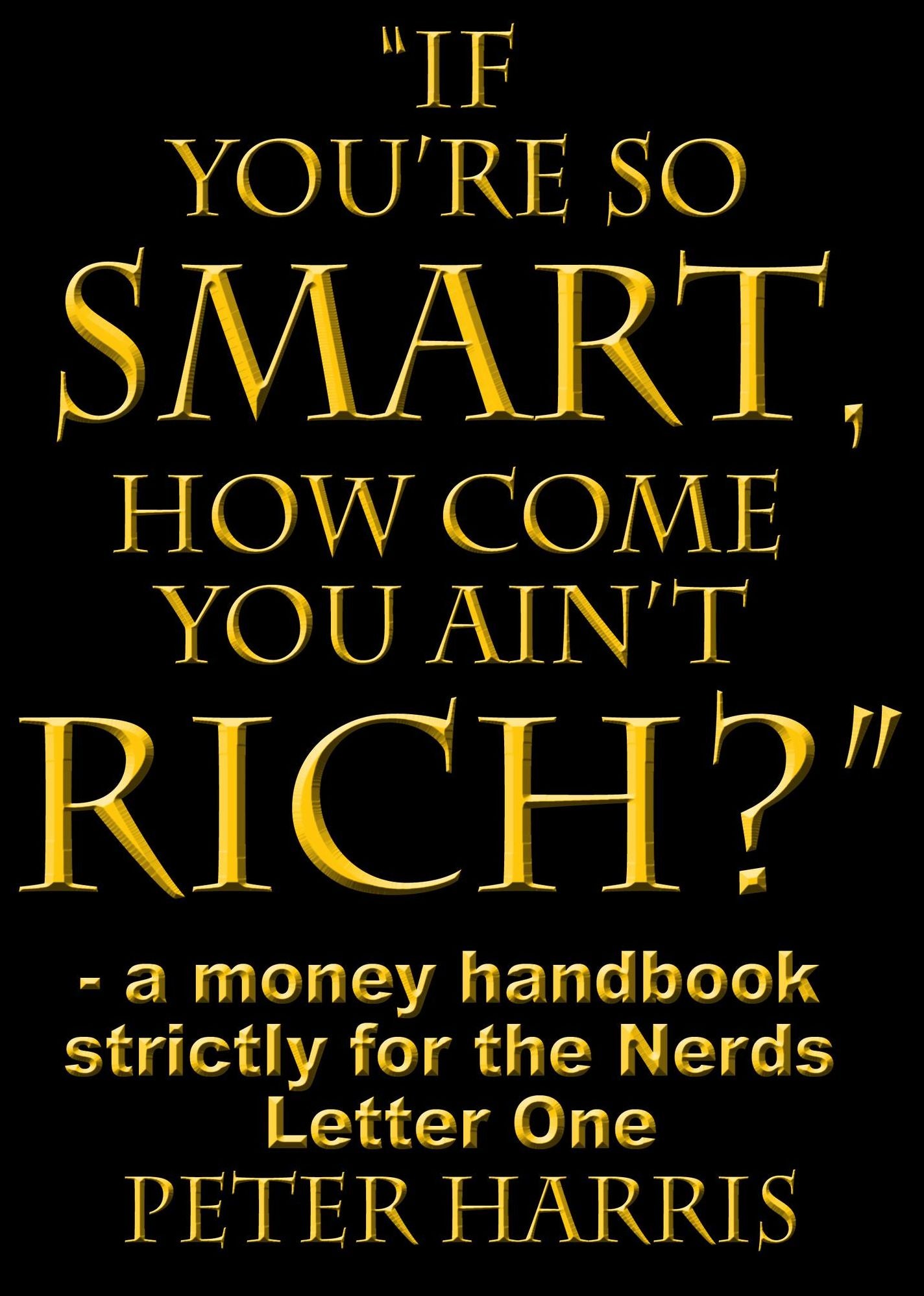 "If You're so Smart, How Come You Ain't Rich?": a money handbook strictly for the Nerds - Letter One