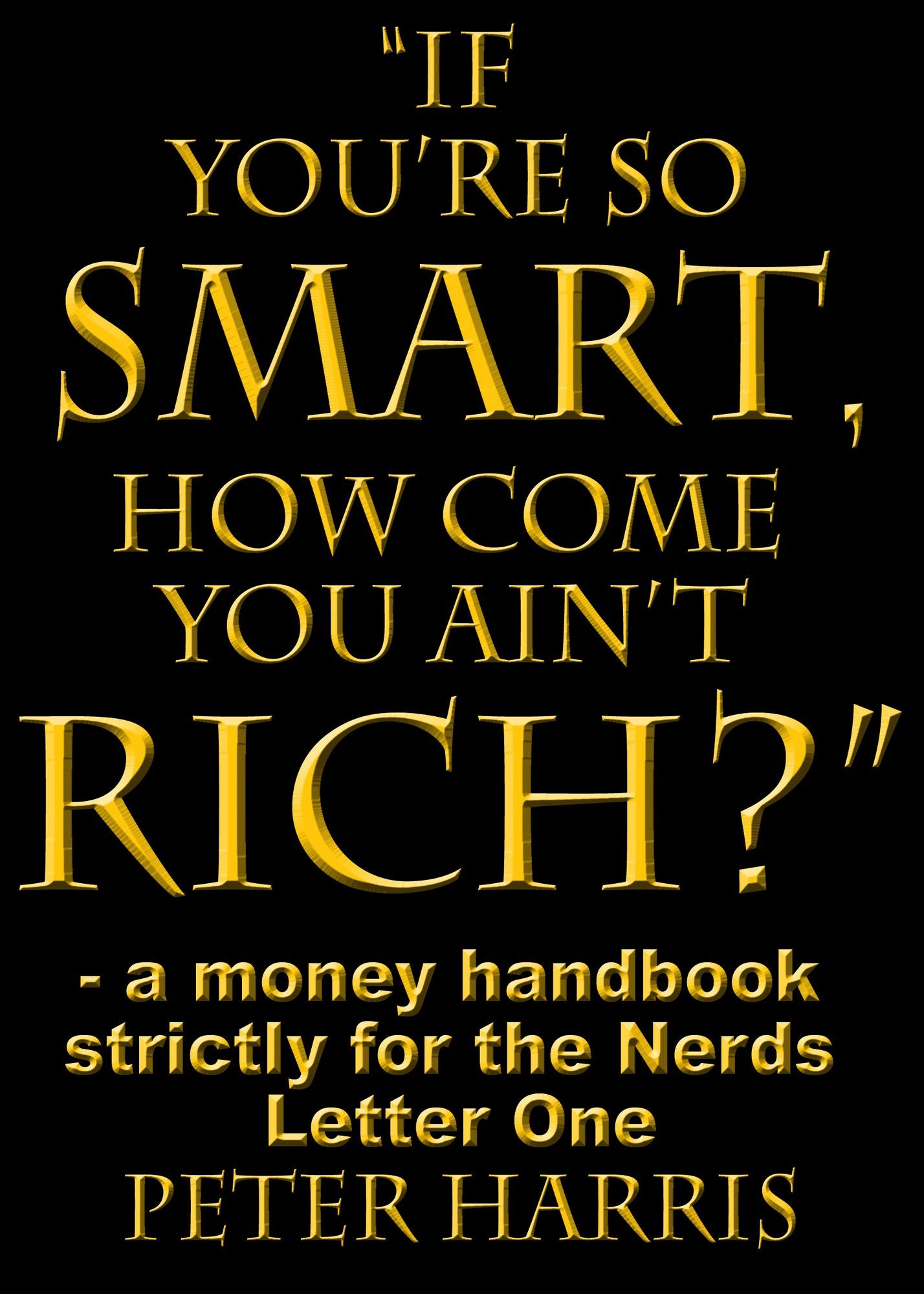 "If You're so Smart, How Come You Ain't Rich?": a money handbook strictly for the Nerds - Letter One