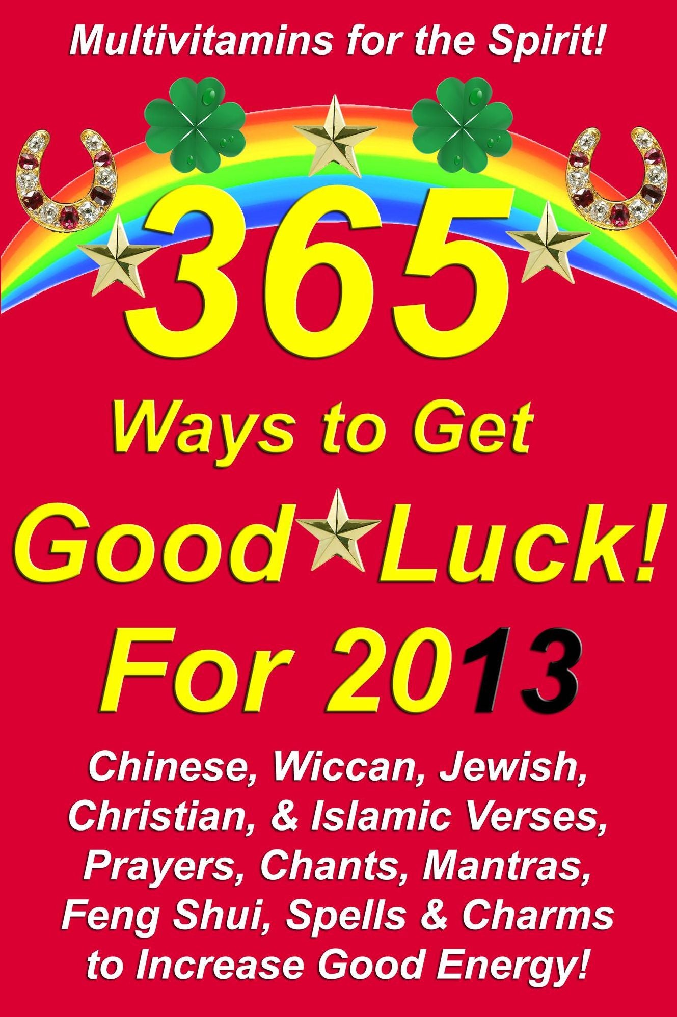 365 Ways to Get Good Luck! For 2013 Chinese, Wiccan, Jewish, Christian, & Islamic Verses, Prayers, Chants, Mantras, Feng Shui, Spells & Charms to increase Good Energy!