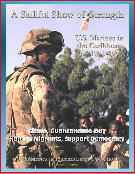 U.S. Marines in Humanitarian Operations: A Skillful Show of Strength: U.S. Marines in the Caribbean, 1991-1996 - Gitmo, Guantanamo Bay, Haitian Migrants, Support Democracy