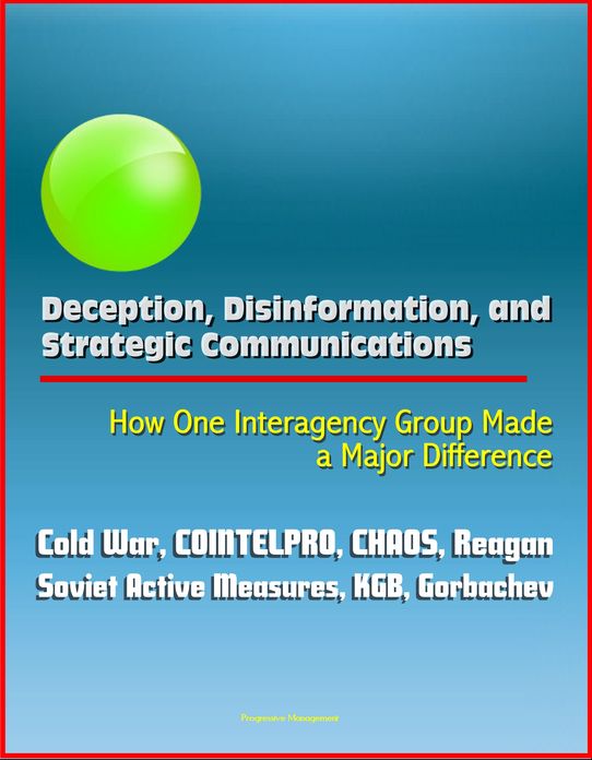Deception, Disinformation, and Strategic Communications: How One Interagency Group Made a Major Difference - Cold War, COINTELPRO, CHAOS, Reagan, Soviet Active Measures, KGB, Gorbachev