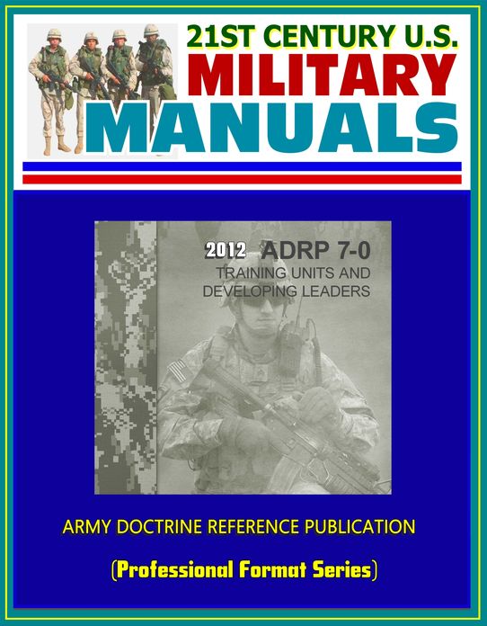 21st Century U.S. Military Manuals: 2012 Training Units and Developing Leaders Army Doctrine Reference Publication (ADRP) 7-0 (Professional Format Series)