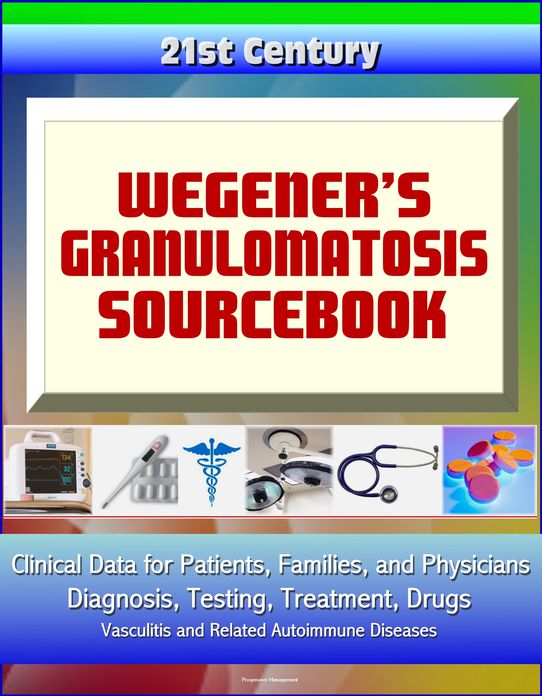 21st Century Wegener's Granulomatosis Sourcebook: Clinical Data for Patients, Families, and Physicians - Diagnosis, Testing, Treatment, Drugs, Vasculitis and Related Autoimmune Diseases