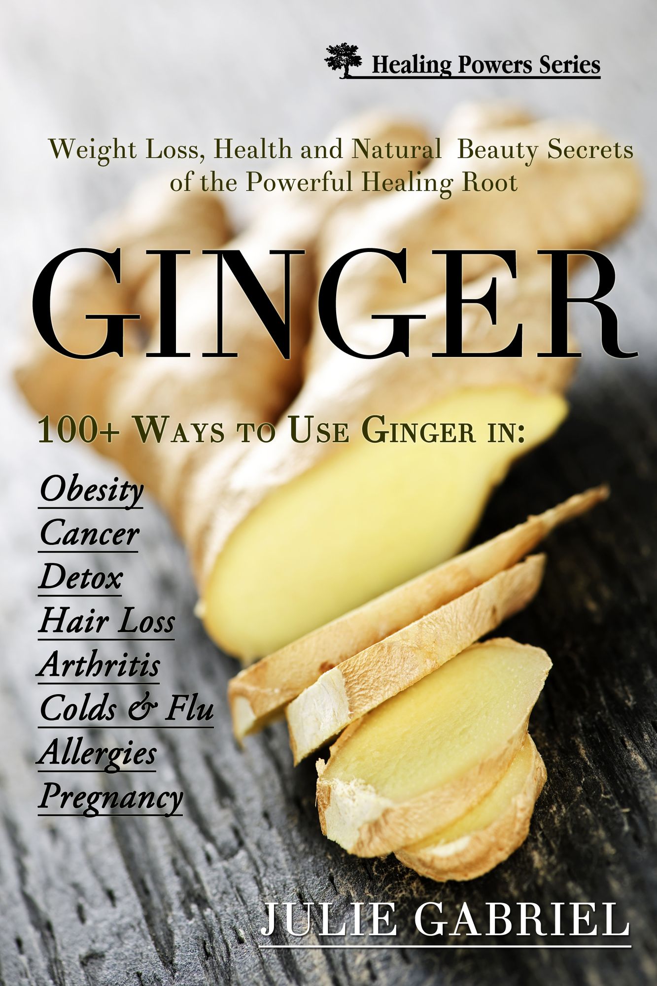 Ginger: Weight Loss, Health and Natural Beauty Secrets of the Powerful Healing Root with More than 100 Recipes