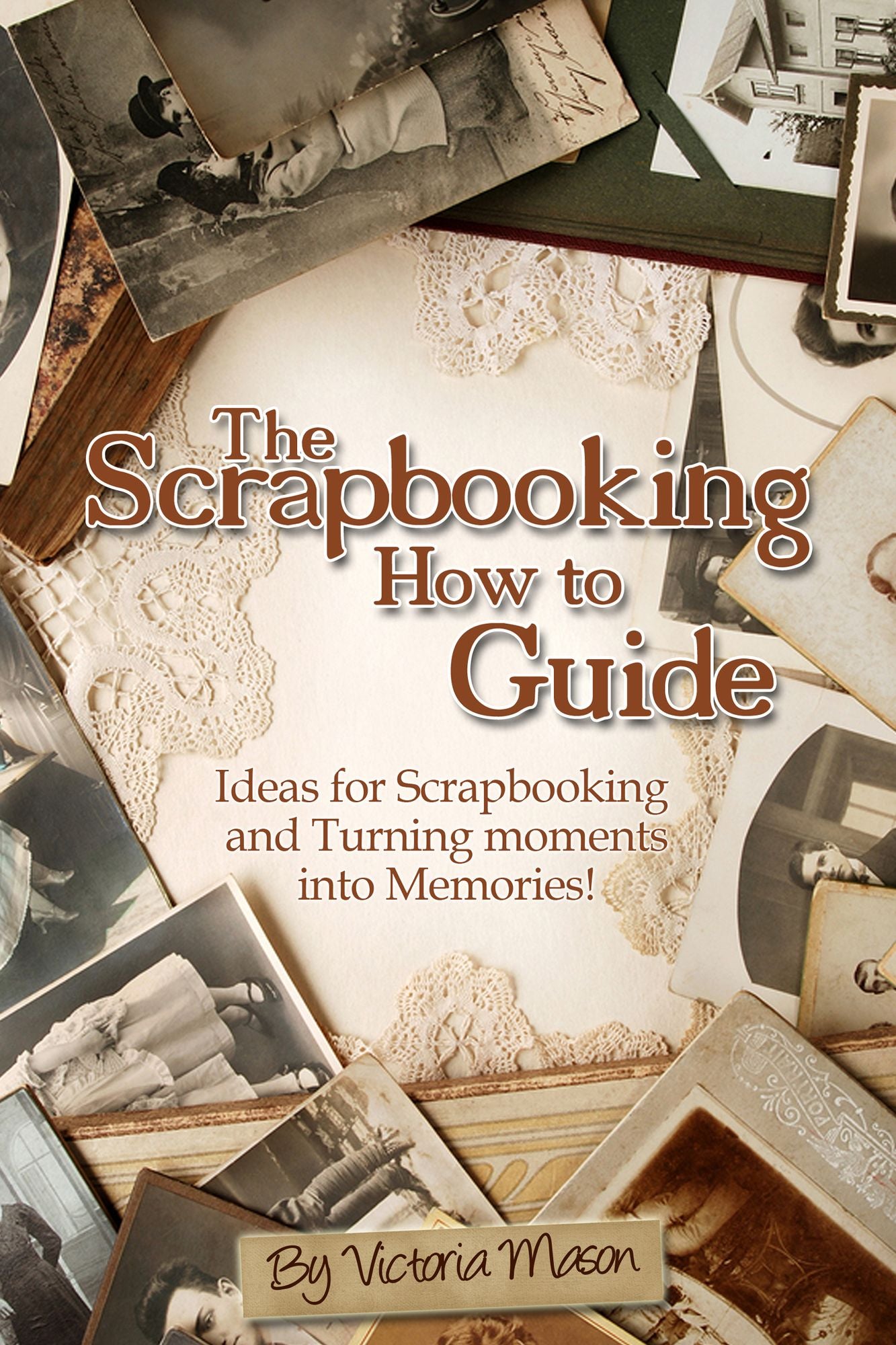 The Scrapbooking How to Guide: Ideas for Scrapbooking and Turning Moments into Memories!