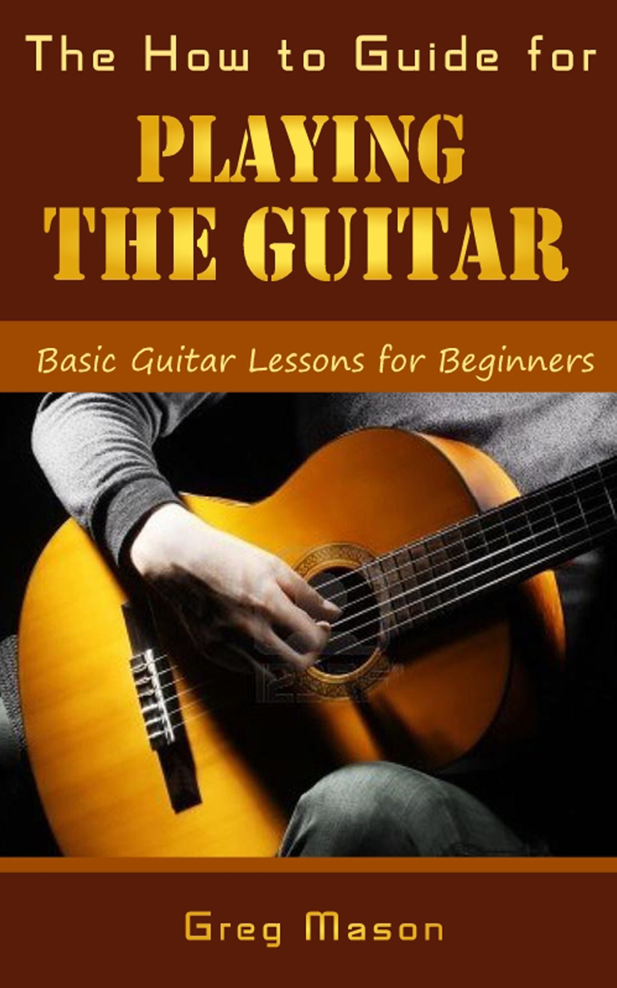 The How to Guide for Playing the Guitar: Basic Guitar Lessons for Beginners