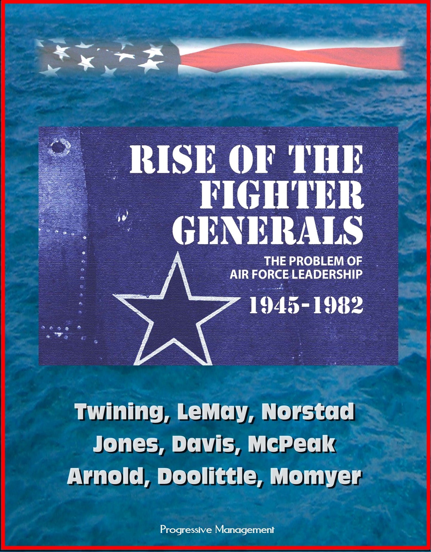 Rise of the Fighter Generals: The Problem of Air Force Leadership 1945-1982 - Twining, LeMay, Norstad, Jones, Davis, McPeak, Arnold, Doolittle, Momyer