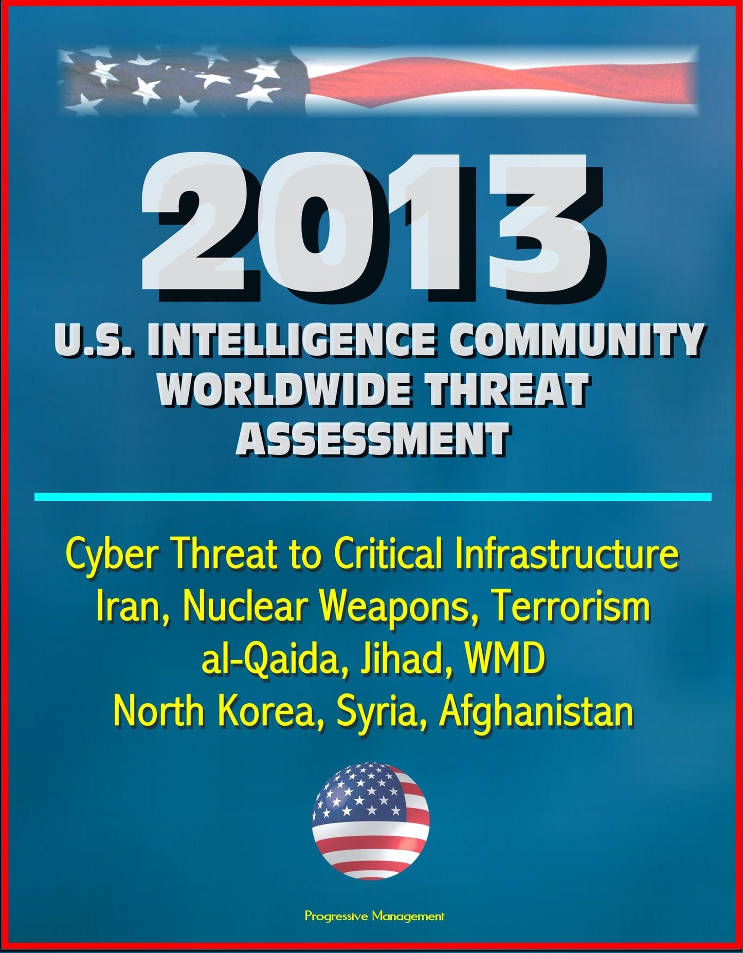 2013 U.S. Intelligence Community Worldwide Threat Assessment: Cyber Threat to Critical Infrastructure, Iran, Nuclear Weapons, Terrorism, al-Qaida, Jihad, WMD, North Korea, Syria, Afghanistan