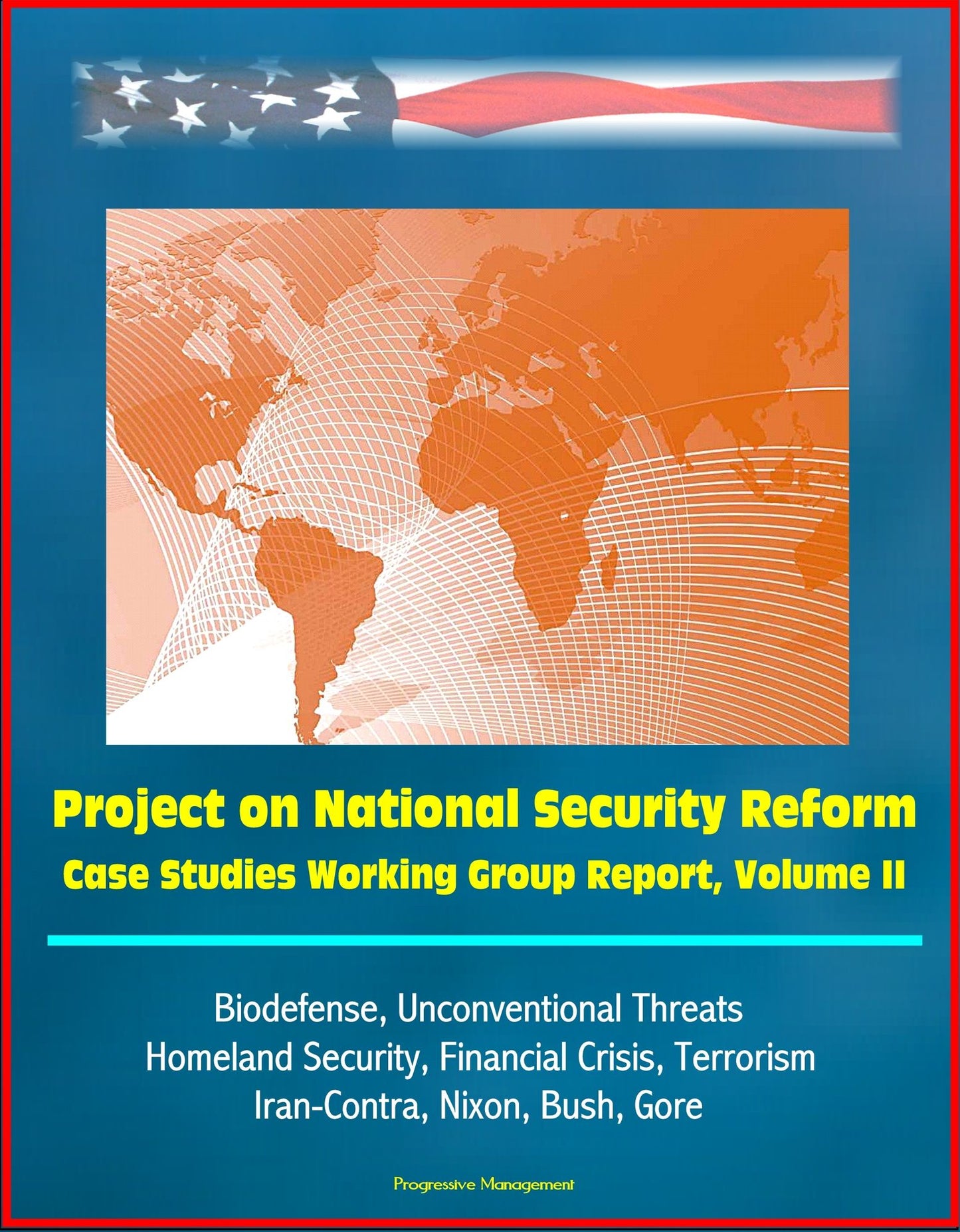 Project on National Security Reform: Case Studies Working Group Report, Volume II - Biodefense, Unconventional Threats, Homeland Security, Financial Crisis, Terrorism, Iran-Contra, Nixon, Bush, Gore