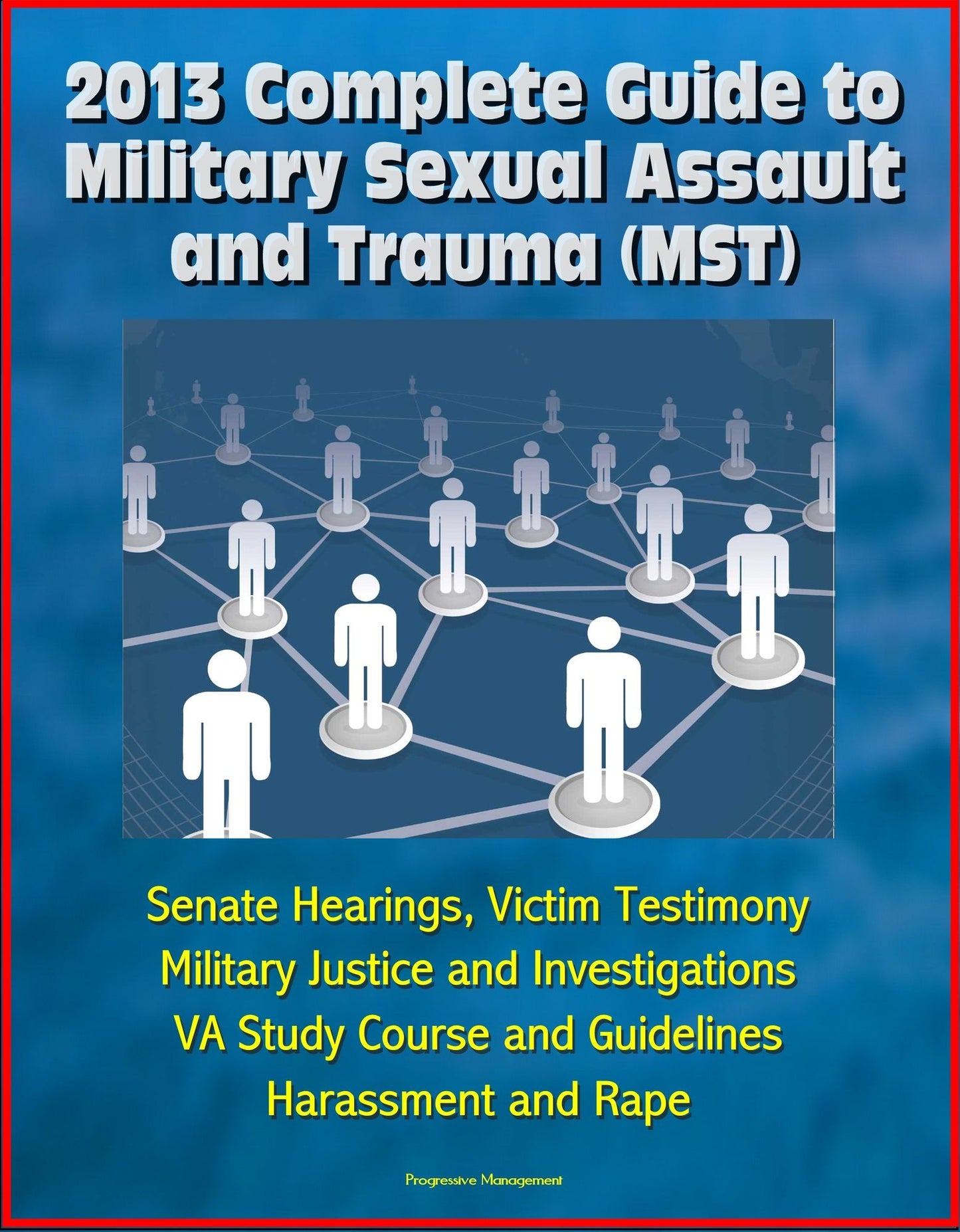2013 Complete Guide to Military Sexual Assault and Trauma (MST) - Senate Hearings, Victim Testimony, Military Justice and Investigations, VA Study Course and Guidelines, Harassment and Rape