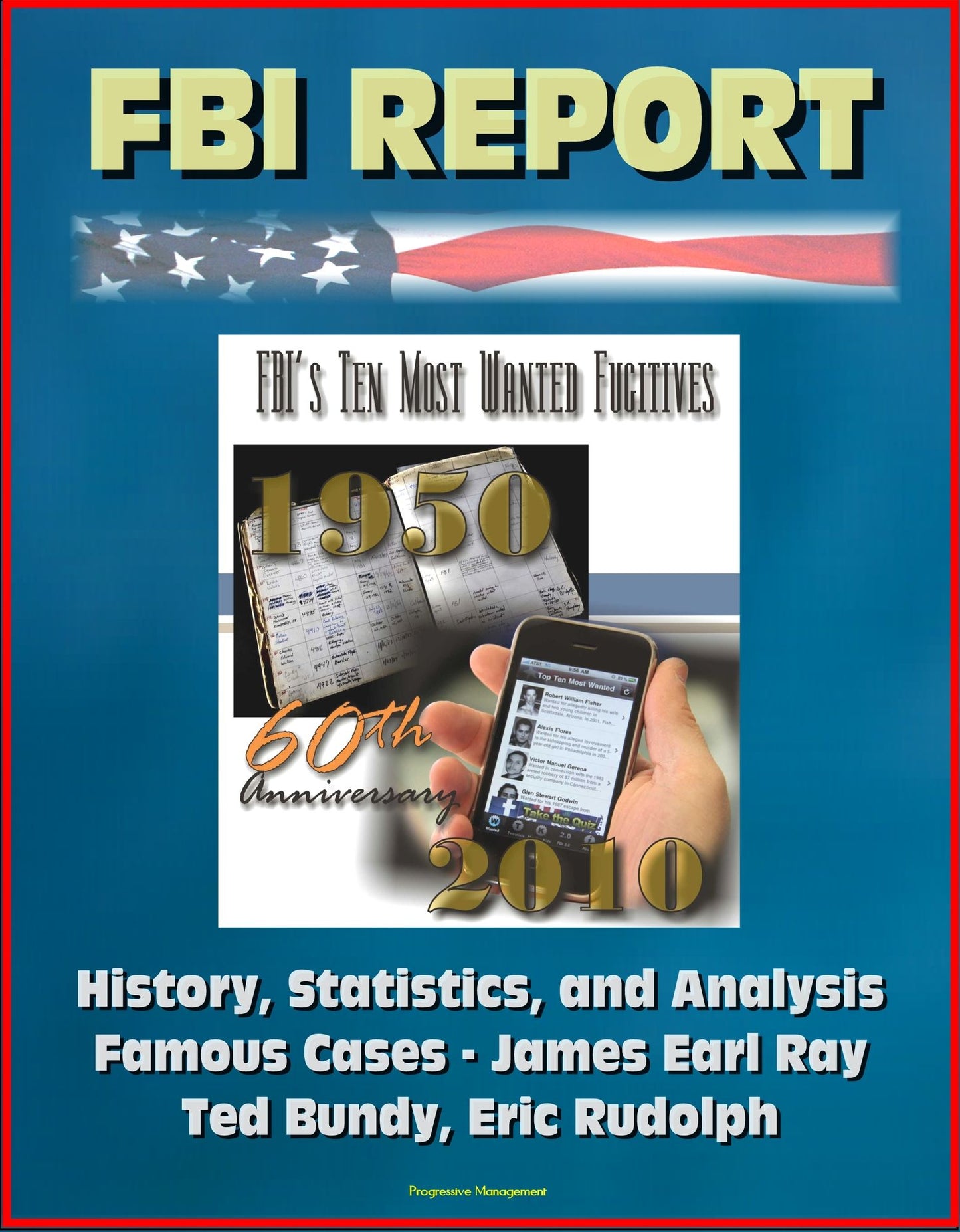 FBI Report: FBI's Ten Most Wanted Fugitives, 60th Anniversary, 1950-2010 - History, Statistics, and Analysis; Famous Cases - James Earl Ray, Ted Bundy, Eric Rudolph
