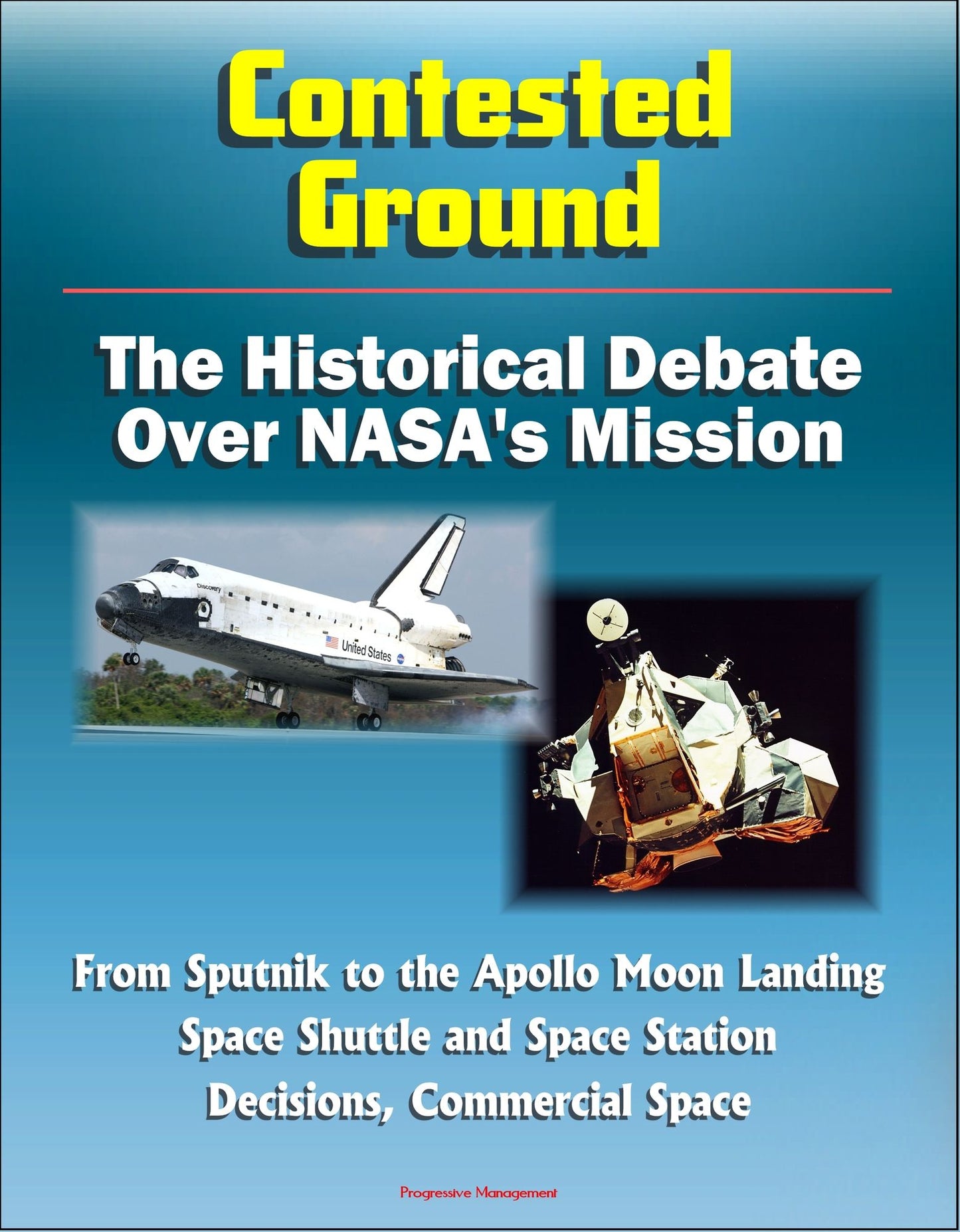 Contested Ground: The Historical Debate Over NASA's Mission - From Sputnik to the Apollo Moon Landing, Space Shuttle and Space Station Decisions, Commercial Space