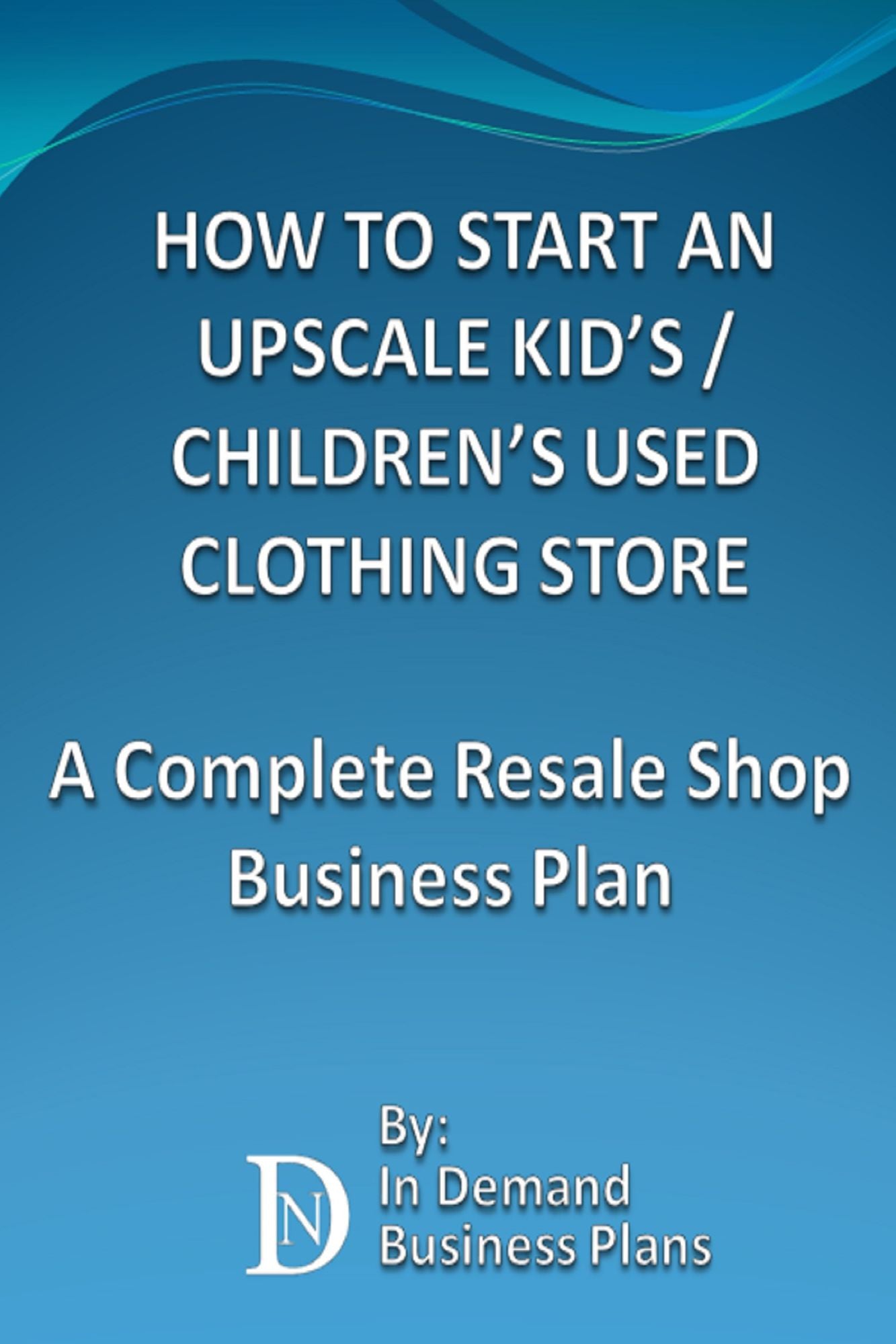 How To Start An Upscale Kid's / Children's Used Clothing Store: A Complete Resale Shop Business Plan