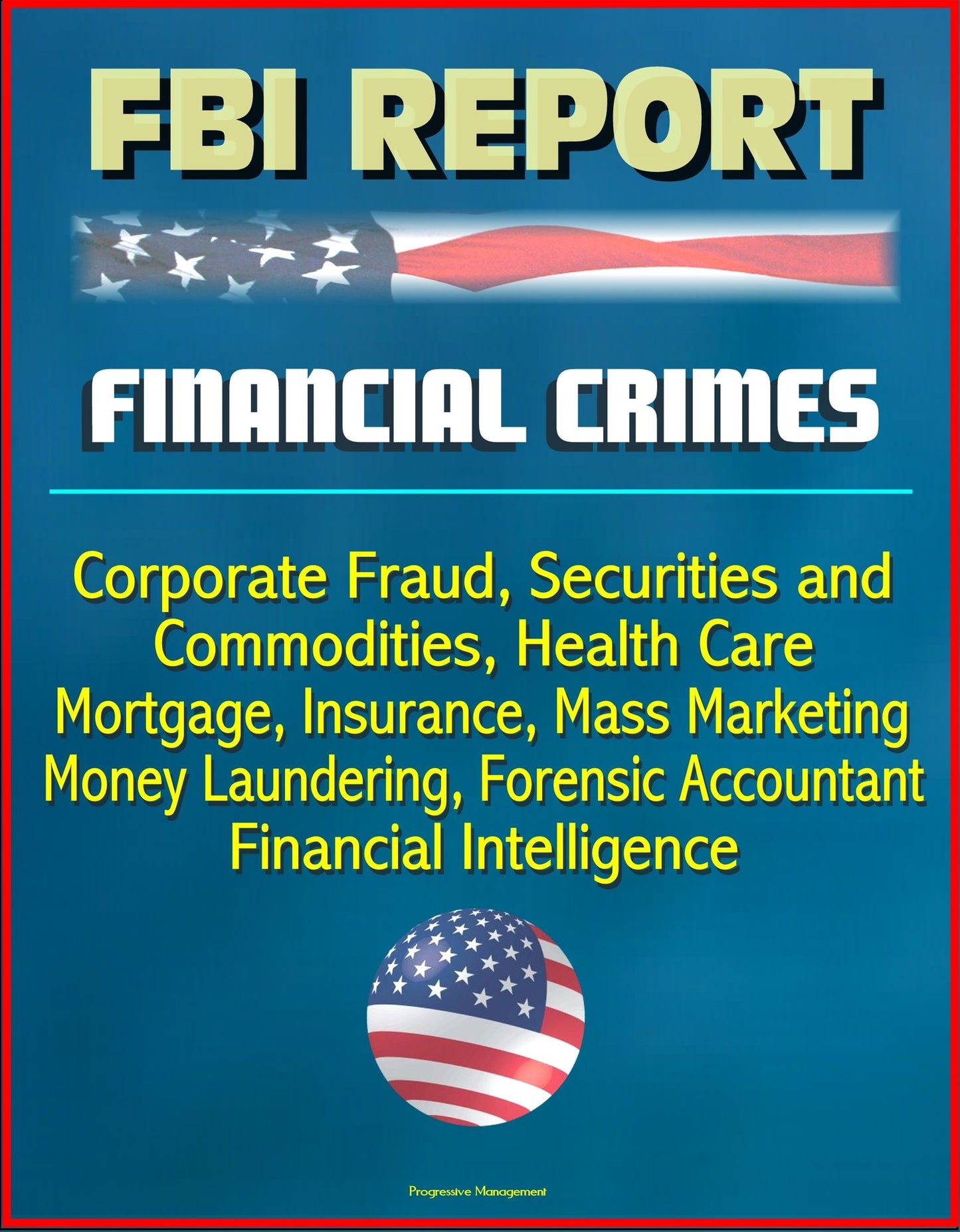 FBI Report: Financial Crimes, Corporate Fraud, Securities and Commodities, Health Care, Mortgage, Insurance, Mass Marketing, Money Laundering, Forensic Accountant, Financial Intelligence