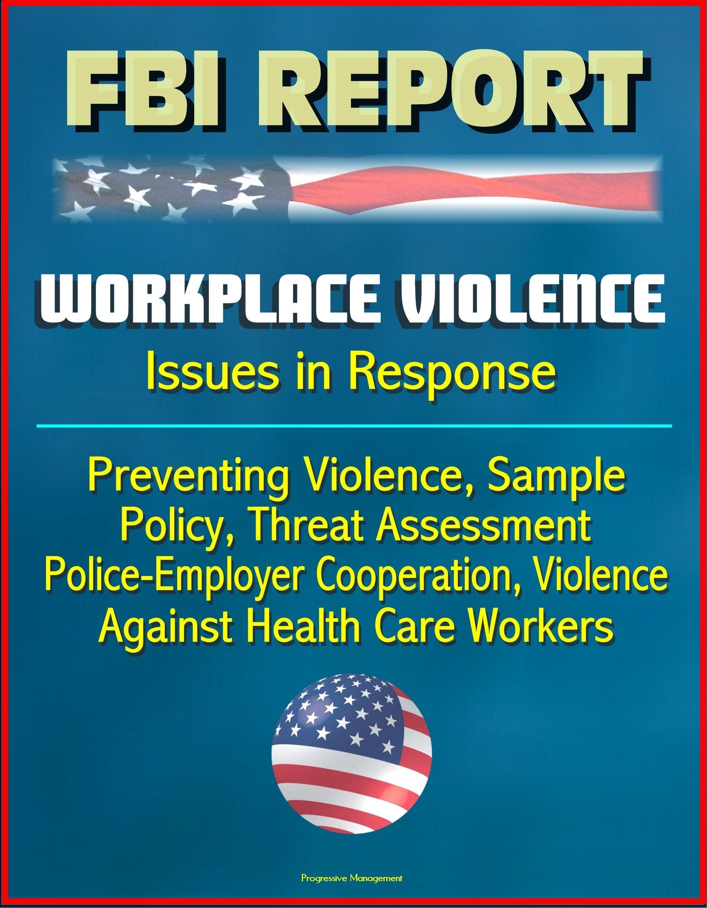 FBI Report: Workplace Violence - Issues in Response, Preventing Violence, Sample Policy, Threat Assessment, Police-Employer Cooperation, Violence Against Health Care Workers
