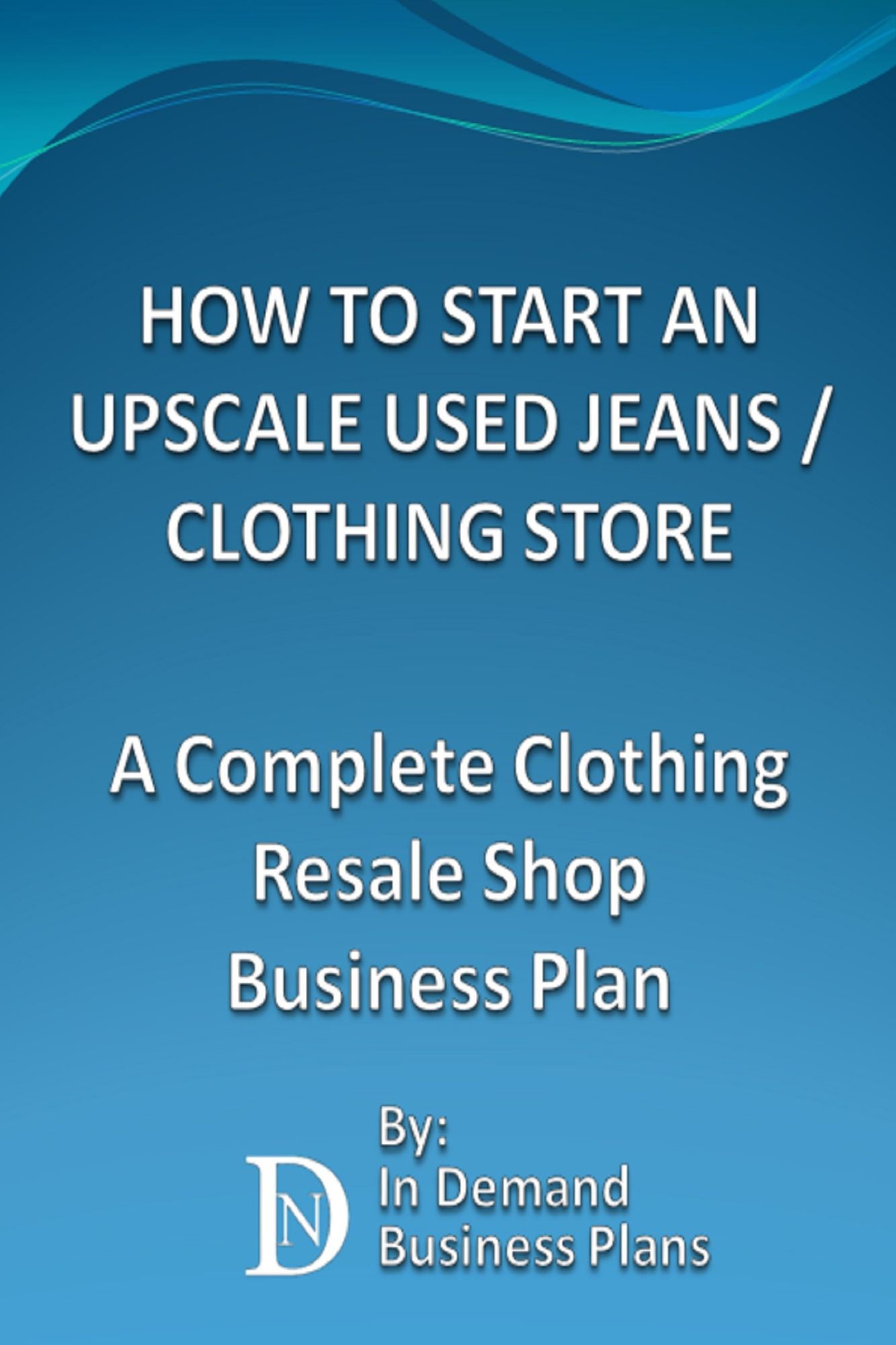 How To Start An Upscale Used Jeans / Clothing Store: A Complete Clothing Resale Shop Business Plan