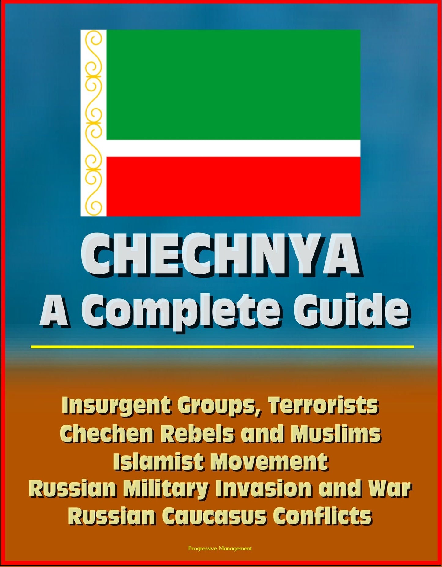 Chechnya: A Complete Guide - Insurgent Groups, Terrorists, Chechen Rebels and Muslims, Islamist Movement, Russian Military Invasion and War, Russian Caucasus Conflicts