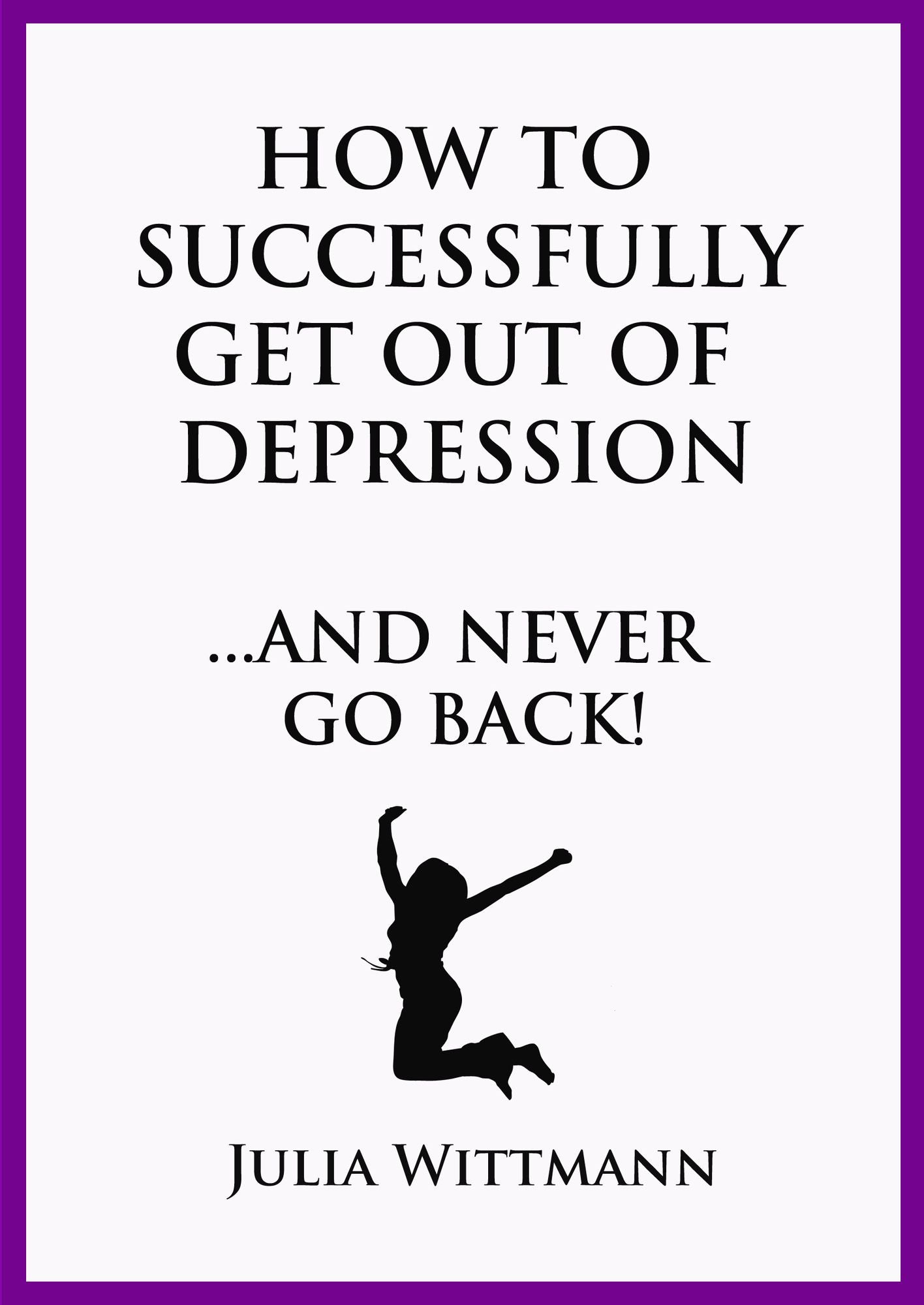 How to Successfully Get Out of Depression and Never Go Back