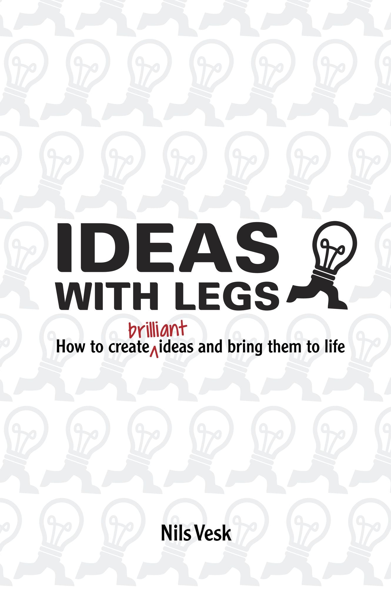 Ideas With Legs: How To Create Brilliant Ideas And Bring Them To Life