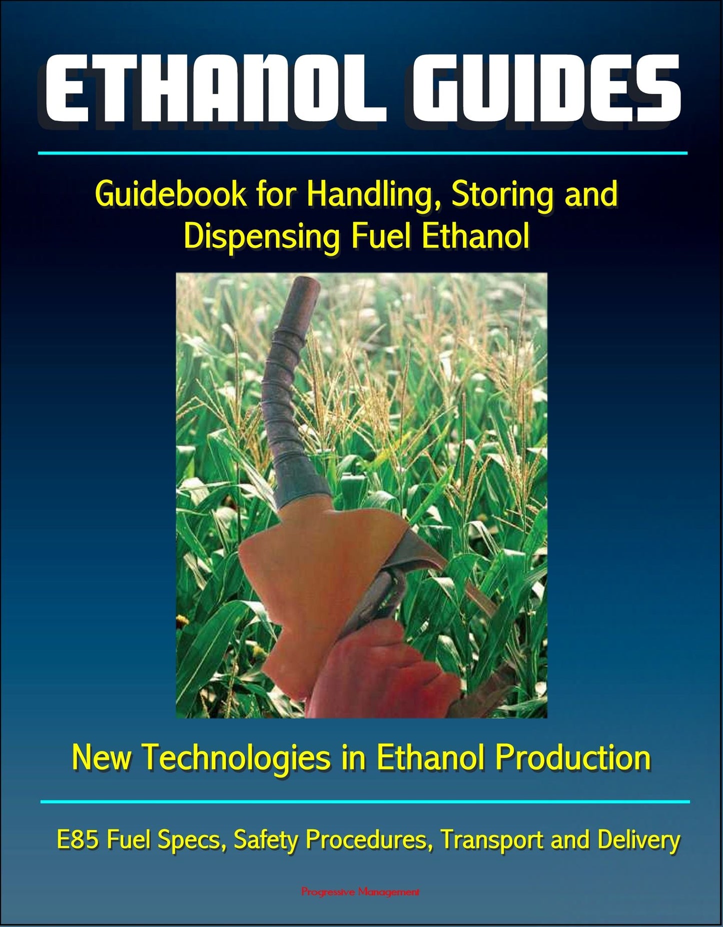 Ethanol Guides: Guidebook for Handling, Storing and Dispensing Fuel Ethanol - New Technologies in Ethanol Production - E85 Fuel Specs, Safety Procedures, Transport and Delivery