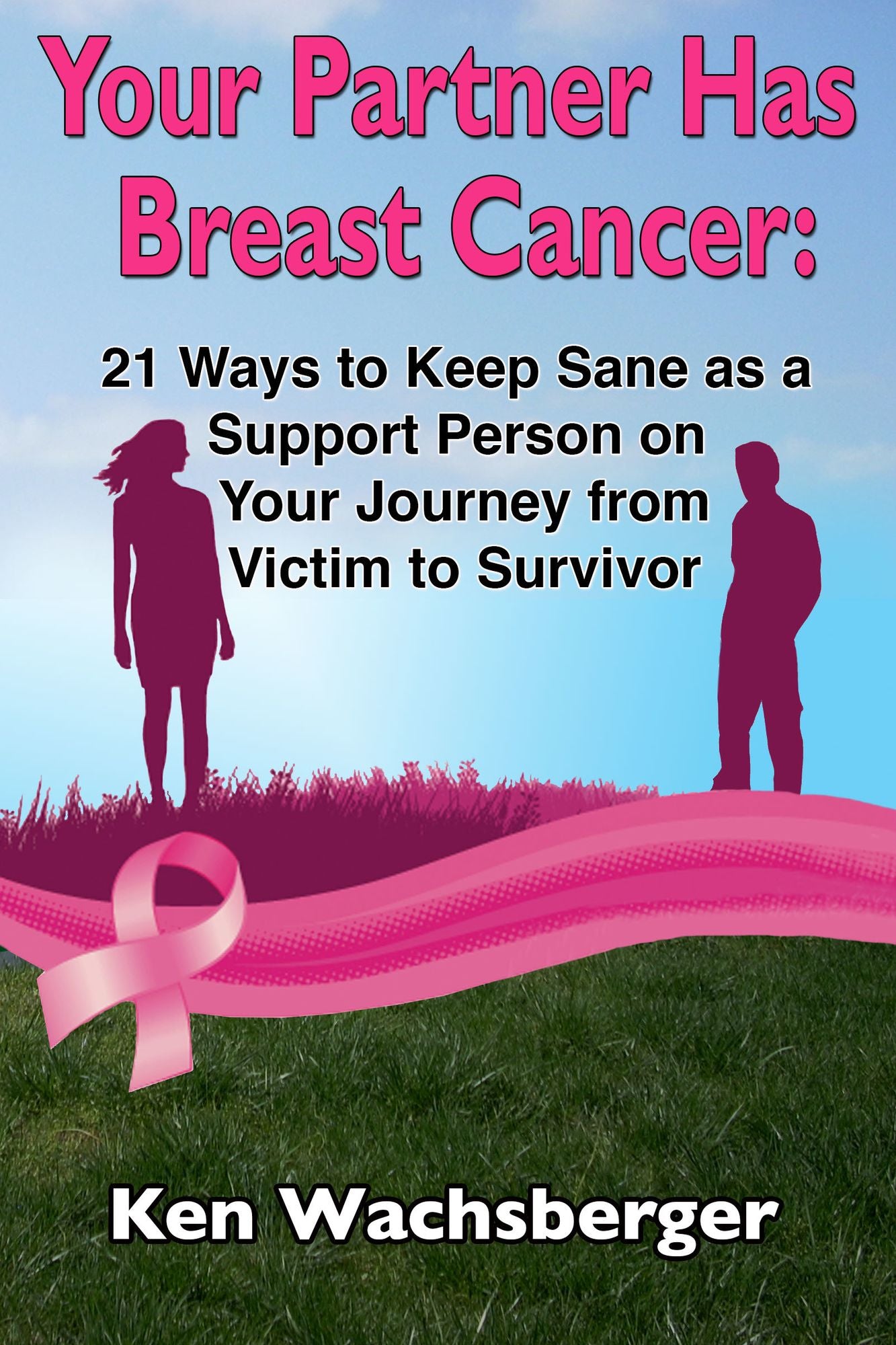 Your Partner Has Breast Cancer: 21 Ways to Keep Sane as a Support Person on Your Journey from Victim to Survivor