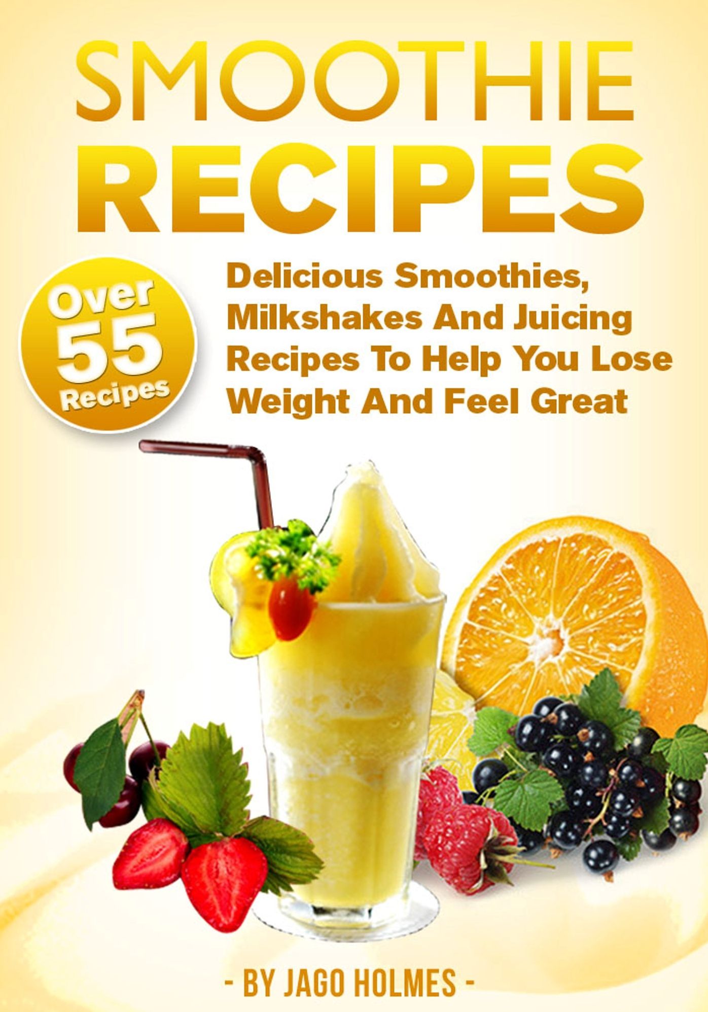 Smoothie Recipes: Delicious Smoothies, Milkshakes And Juicing Recipes To Help You Lose Weight And Feel Great